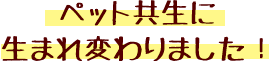 ペット共生に生まれ変わりました