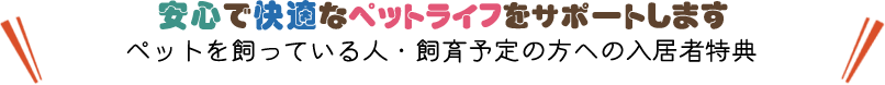 安心で快適なペットライフをサポートします。「ペットを飼っている人・飼育予定の方への入居者特典」